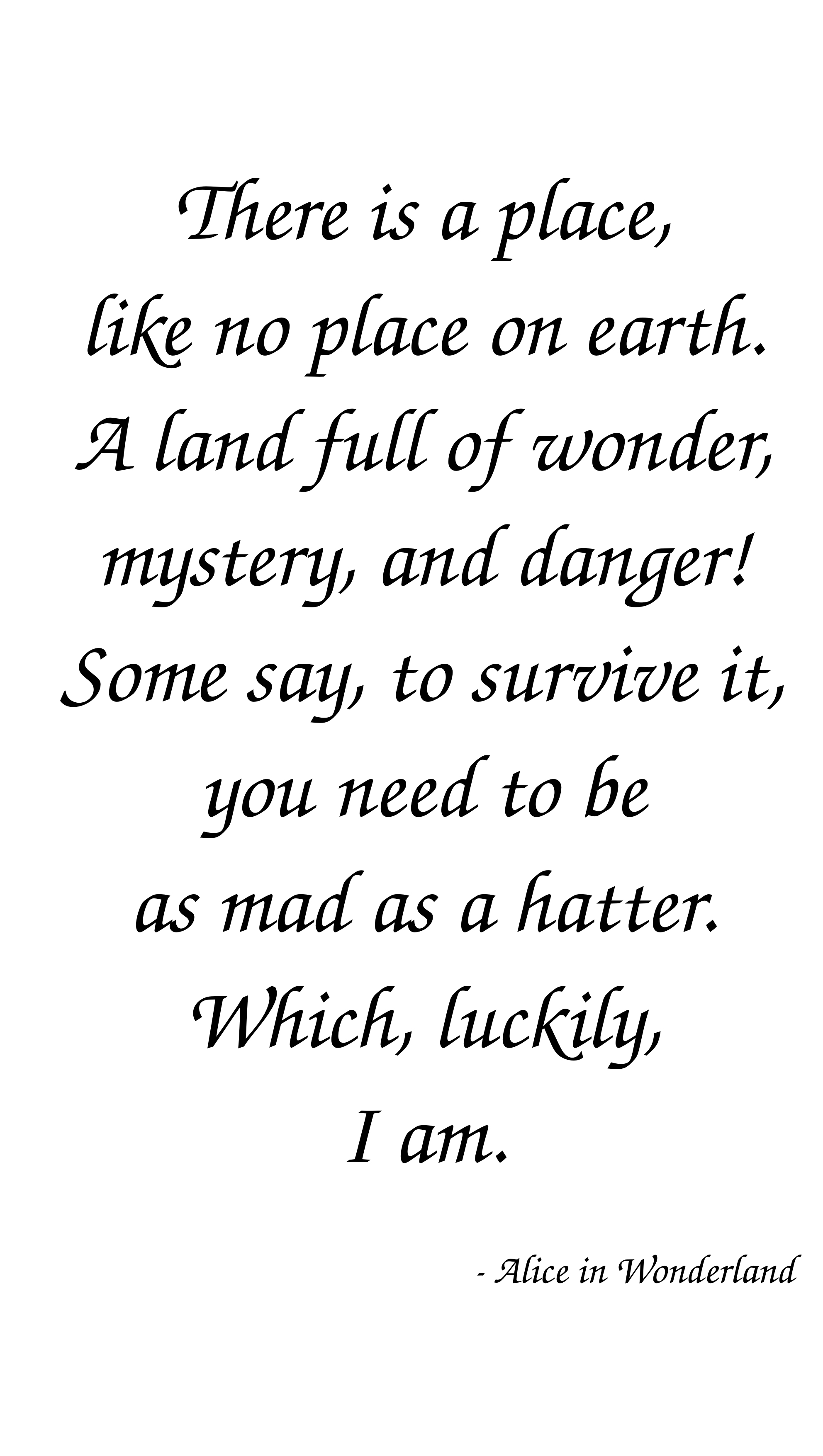 Alice in Wonderland Quote: There is a place, like no place on earth. A land full of wonder, mystery and danger! Some say, to survive it, you need to be as mad as a hatter. Which, luckily, I am.